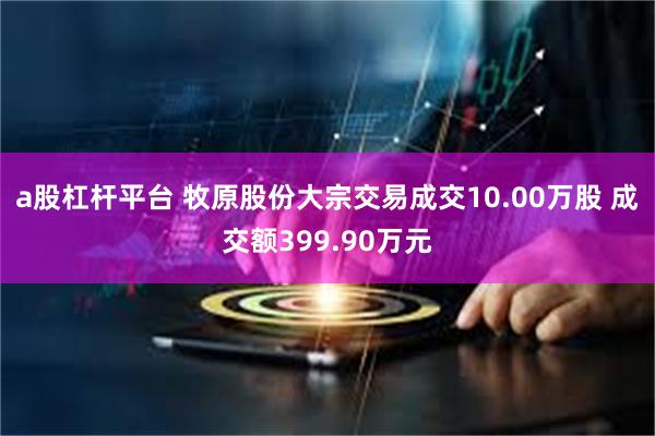 a股杠杆平台 牧原股份大宗交易成交10.00万股 成交额399.90万元