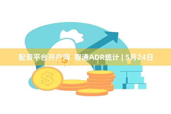 配资平台开户网  智通ADR统计 | 5月24日