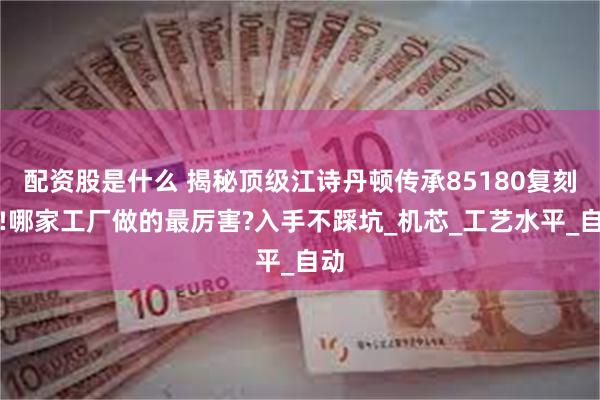 配资股是什么 揭秘顶级江诗丹顿传承85180复刻表!哪家工厂做的最厉害?入手不踩坑_机芯_工艺水平_自动
