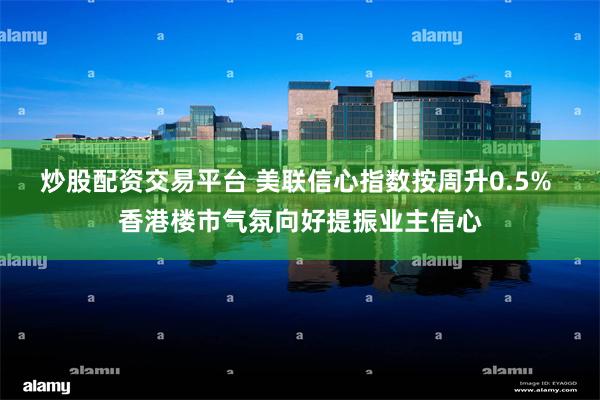 炒股配资交易平台 美联信心指数按周升0.5% 香港楼市气氛向好提振业主信心