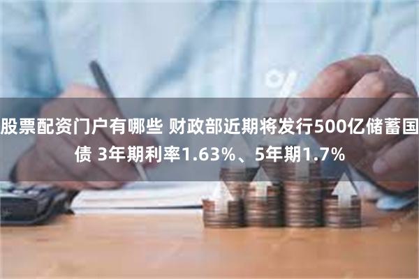股票配资门户有哪些 财政部近期将发行500亿储蓄国债 3年期利率1.63%、5年期1.7%