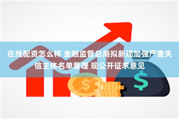 在线配资怎么样 金融监管总局拟新规加强严重失信主体名单管理 现公开征求意见
