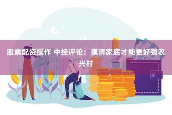 股票配资操作 中经评论：摸清家底才能更好强农兴村