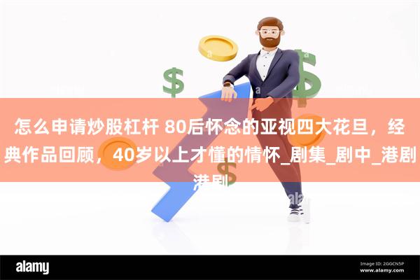 怎么申请炒股杠杆 80后怀念的亚视四大花旦，经典作品回顾，40岁以上才懂的情怀_剧集_剧中_港剧