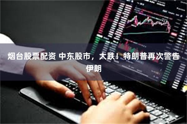 烟台股票配资 中东股市，大跌！特朗普再次警告伊朗