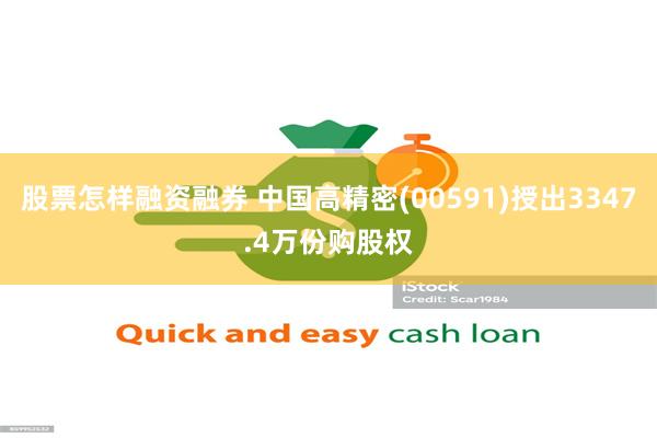 股票怎样融资融券 中国高精密(00591)授出3347.4万份购股权