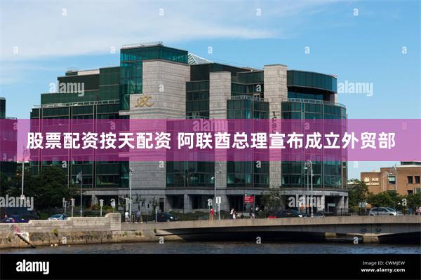 股票配资按天配资 阿联酋总理宣布成立外贸部