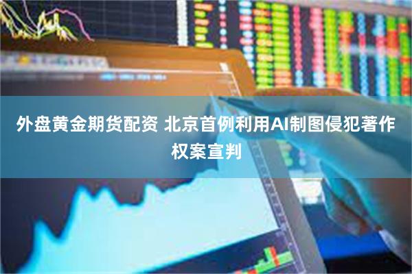 外盘黄金期货配资 北京首例利用AI制图侵犯著作权案宣判
