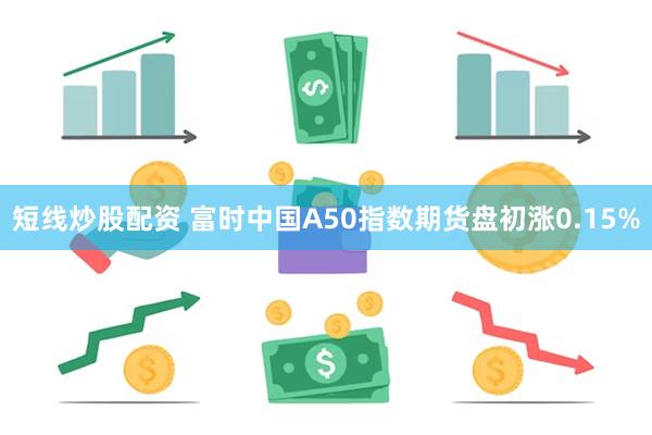 短线炒股配资 富时中国A50指数期货盘初涨0.15%