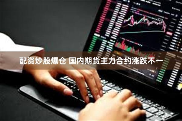 配资炒股爆仓 国内期货主力合约涨跌不一