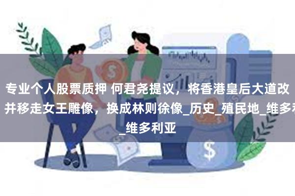 专业个人股票质押 何君尧提议，将香港皇后大道改名，并移走女王雕像，换成林则徐像_历史_殖民地_维多利亚