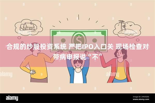 合规的炒股投资系统 严把IPO入口关 现场检查对带病申报说“不”