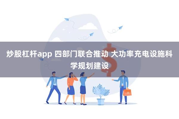 炒股杠杆app 四部门联合推动 大功率充电设施科学规划建设