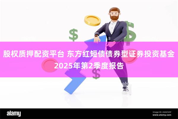 股权质押配资平台 东方红短债债券型证券投资基金2025年第2季度报告