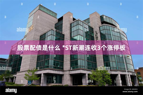 股票配债是什么 *ST新潮连收3个涨停板