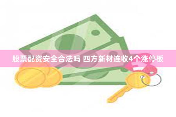股票配资安全合法吗 四方新材连收4个涨停板