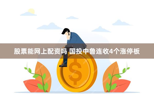 股票能网上配资吗 国投中鲁连收4个涨停板