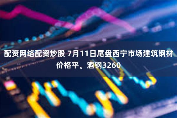 配资网络配资炒股 7月11日尾盘西宁市场建筑钢材价格平。酒钢3260