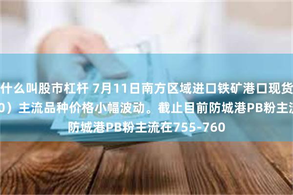什么叫股市杠杆 7月11日南方区域进口铁矿港口现货市场（16: 00）主流品种价格小幅波动。截止目前防城港PB粉主流在755-760