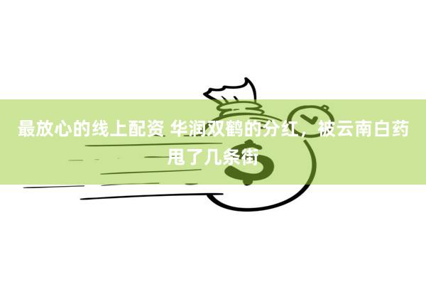 最放心的线上配资 华润双鹤的分红，被云南白药甩了几条街