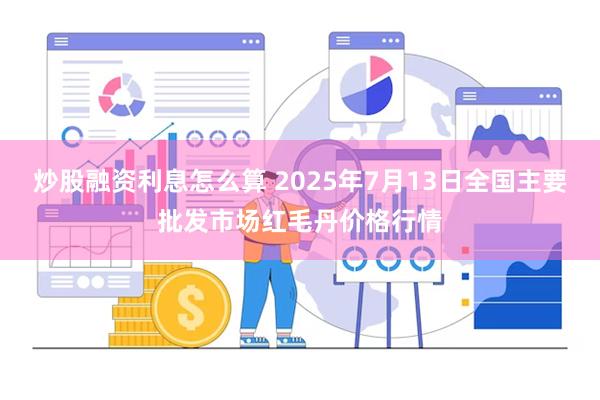 炒股融资利息怎么算 2025年7月13日全国主要批发市场红毛丹价格行情