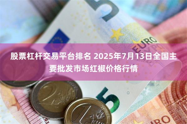 股票杠杆交易平台排名 2025年7月13日全国主要批发市场红椒价格行情