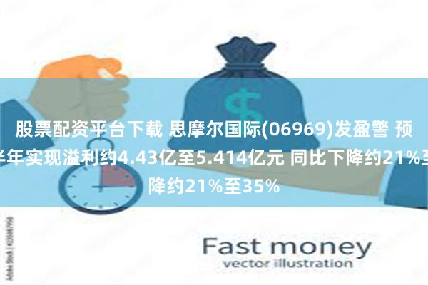 股票配资平台下载 思摩尔国际(06969)发盈警 预期上半年实现溢利约4.43亿至5.414亿元 同比下降约21%至35%