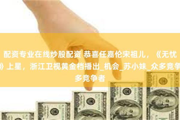 配资专业在线炒股配资 恭喜任嘉伦宋祖儿，《无忧渡》上星，浙江卫视黄金档播出_机会_苏小妹_众多竞争者