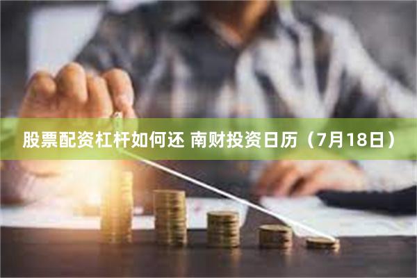 股票配资杠杆如何还 南财投资日历（7月18日）