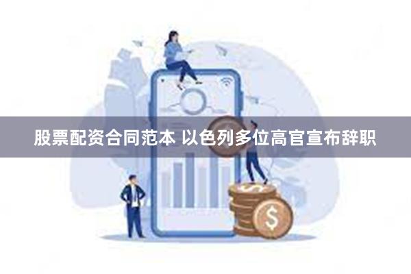 股票配资合同范本 以色列多位高官宣布辞职