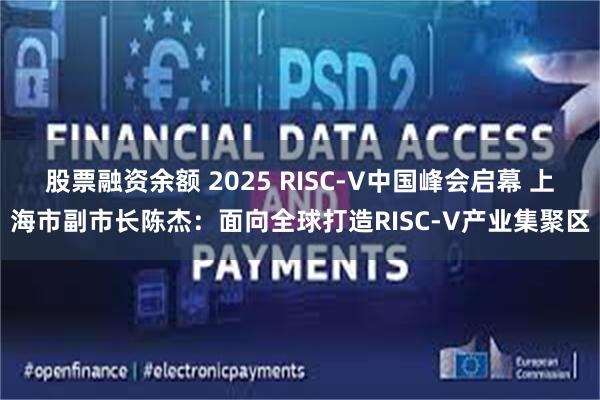 股票融资余额 2025 RISC-V中国峰会启幕 上海市副市长陈杰：面向全球打造RISC-V产业集聚区