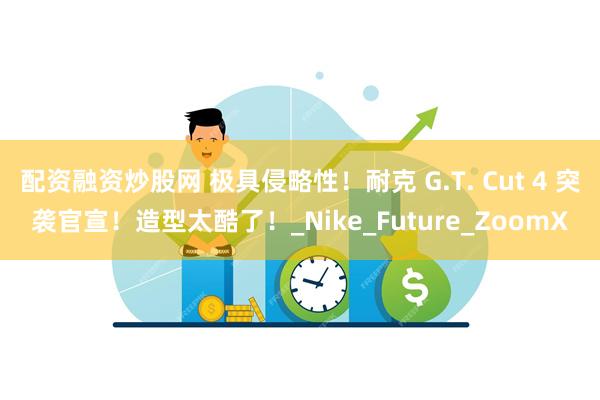 配资融资炒股网 极具侵略性！耐克 G.T. Cut 4 突袭官宣！造型太酷了！_Nike_Future_ZoomX
