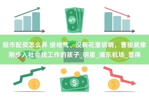 股市配资怎么弄 接地气、没有花里胡哨，曹骏就像刚步入社会找工作的孩子_明星_浦东机场_显得