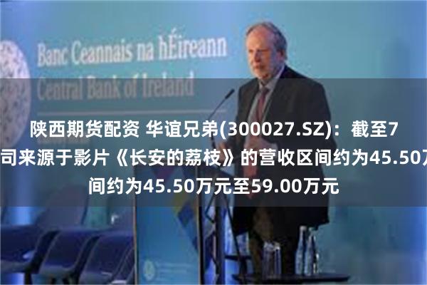 陕西期货配资 华谊兄弟(300027.SZ)：截至7月22日17时，公司来源于影片《长安的荔枝》的营收区间约为45.50万元至59.00万元