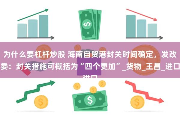 为什么要杠杆炒股 海南自贸港封关时间确定，发改委：封关措施可概括为“四个更加”_货物_王昌_进口