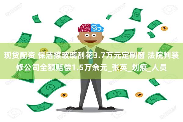 现货配资 保洁擦玻璃刮花3.7万元定制窗 法院判装修公司全额赔偿1.5万余元_张英_划痕_人员