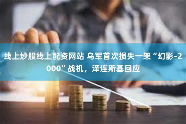 线上炒股线上配资网站 乌军首次损失一架“幻影-2000”战机，泽连斯基回应
