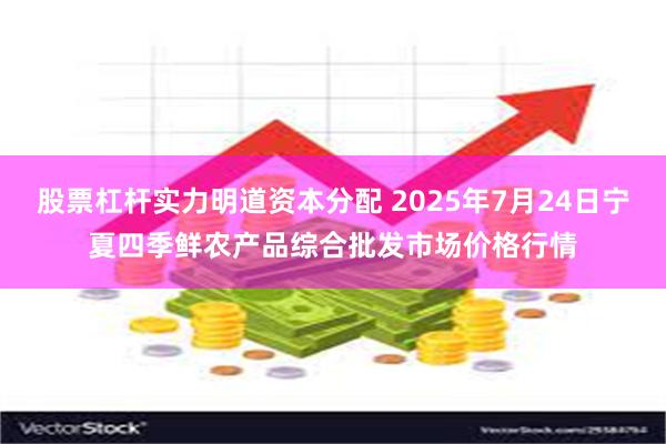 股票杠杆实力明道资本分配 2025年7月24日宁夏四季鲜农产品综合批发市场价格行情