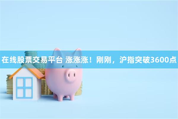 在线股票交易平台 涨涨涨！刚刚，沪指突破3600点