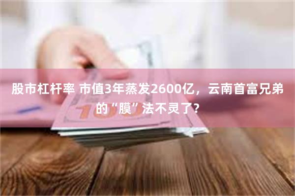 股市杠杆率 市值3年蒸发2600亿，云南首富兄弟的“膜”法不灵了？