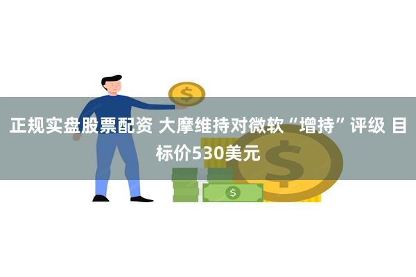 正规实盘股票配资 大摩维持对微软“增持”评级 目标价530美元