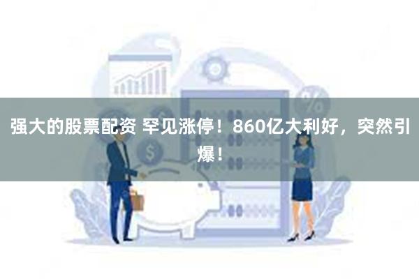强大的股票配资 罕见涨停！860亿大利好，突然引爆！