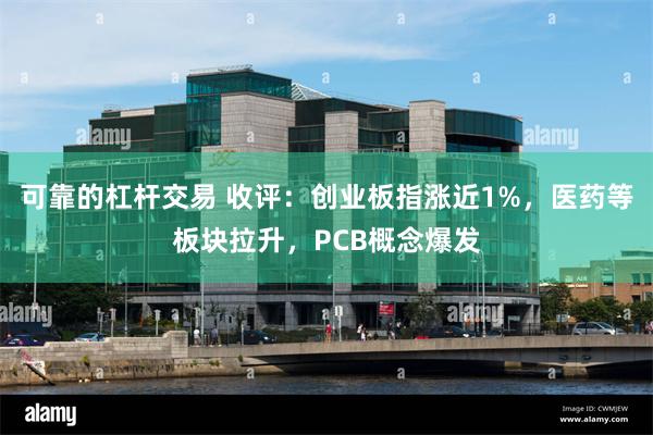 可靠的杠杆交易 收评：创业板指涨近1%，医药等板块拉升，PCB概念爆发
