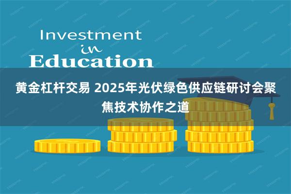 黄金杠杆交易 2025年光伏绿色供应链研讨会聚焦技术协作之道