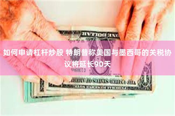 如何申请杠杆炒股 特朗普称美国与墨西哥的关税协议将延长90天