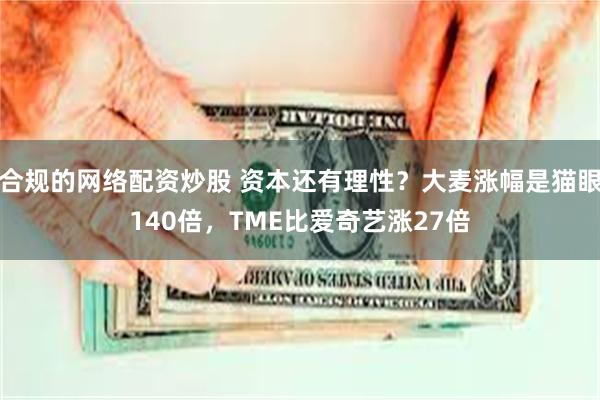 合规的网络配资炒股 资本还有理性？大麦涨幅是猫眼140倍，TME比爱奇艺涨27倍