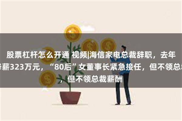 股票杠杆怎么开通 视频|海信家电总裁辞职，去年大幅降薪323万元，“80后”女董事长紧急接任，但不领总裁薪酬