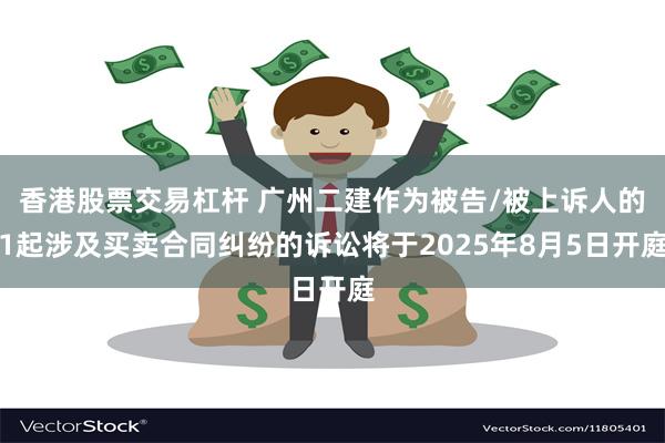 香港股票交易杠杆 广州二建作为被告/被上诉人的1起涉及买卖合同纠纷的诉讼将于2025年8月5日开庭