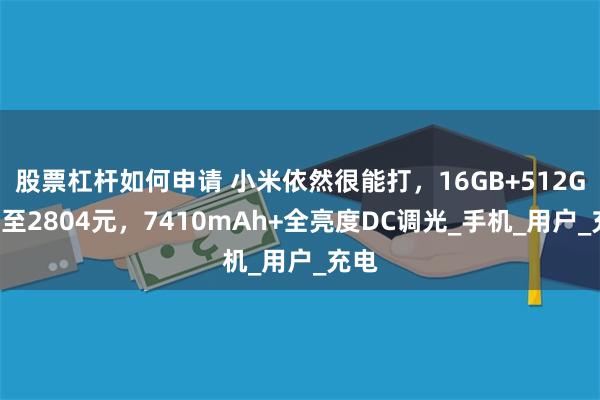 股票杠杆如何申请 小米依然很能打，16GB+512GB跌至2804元，7410mAh+全亮度DC调光_手机_用户_充电