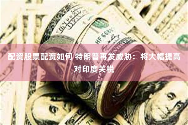 配资股票配资如何 特朗普再发威胁：将大幅提高对印度关税